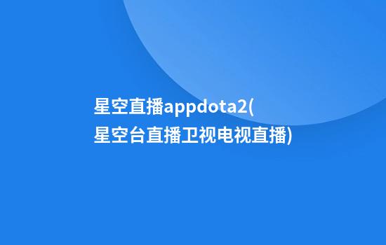 星空直播appdota2(星空台直播卫视电视直播)