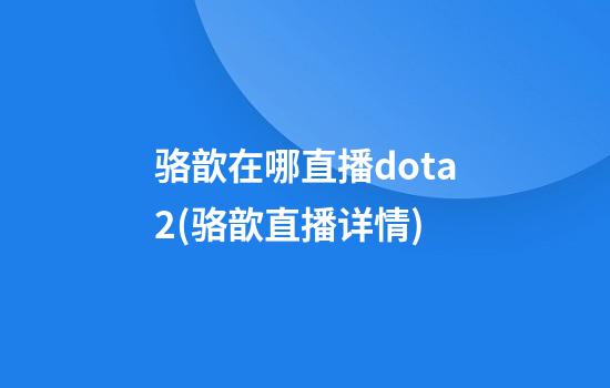 骆歆在哪直播dota2(骆歆直播详情)