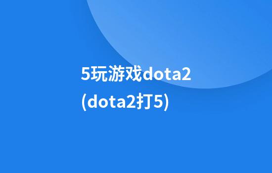 5玩游戏dota2(dota2打5)