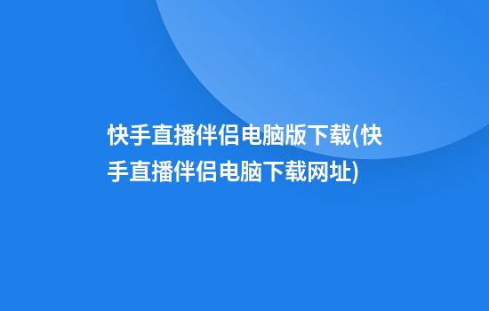 快手直播伴侣电脑版下载(快手直播伴侣电脑下载网址)