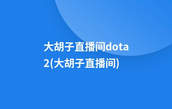 大胡子直播间dota2(大胡子直播间)