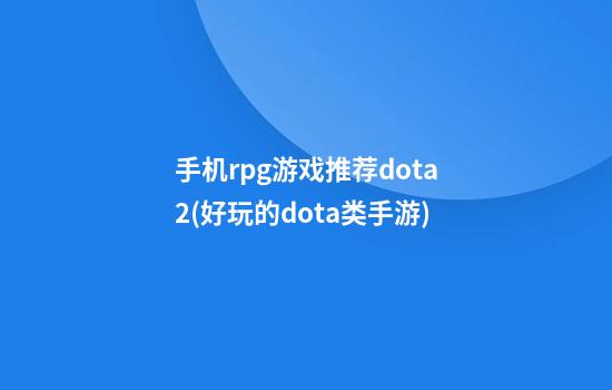 手机rpg游戏推荐dota2(好玩的dota类手游)