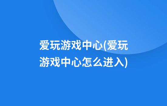 爱玩游戏中心(爱玩游戏中心怎么进入)