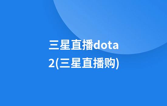 三星直播dota2(三星直播购)