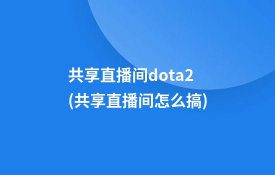 共享直播间dota2(共享直播间怎么搞)