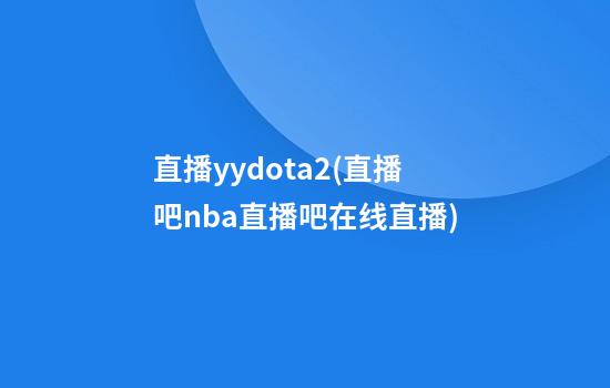 直播yydota2(直播吧nba直播吧在线直播)