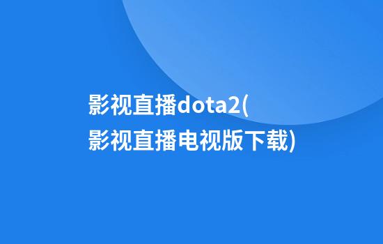 影视直播dota2(影视直播电视版下载)