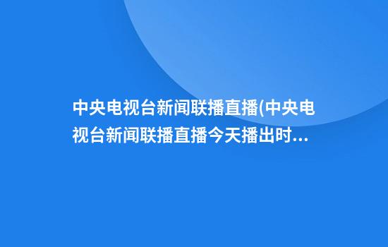 中央电视台新闻联播直播(中央电视台新闻联播直播今天播出时间)