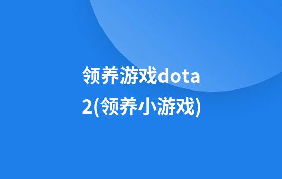 领养游戏dota2(领养小游戏)