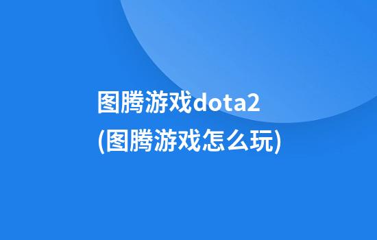 图腾游戏dota2(图腾游戏怎么玩)