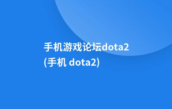 手机游戏论坛dota2(手机 dota2)