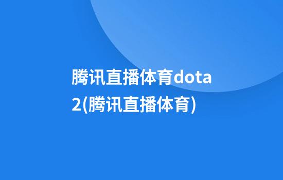 腾讯直播体育dota2(腾讯直播体育)