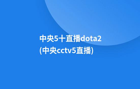 中央5十直播dota2(中央cctv5+直播)