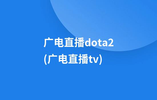 广电直播dota2(广电直播tv)