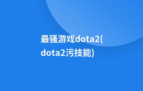 最骚游戏dota2(dota2污技能)