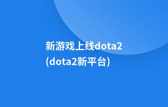 新游戏上线dota2(dota2新平台)