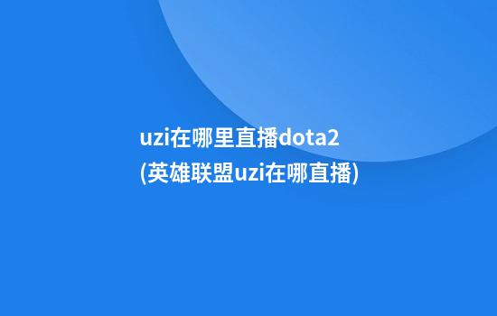 uzi在哪里直播dota2(英雄联盟uzi在哪直播)