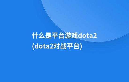 什么是平台游戏dota2(dota2对战平台)