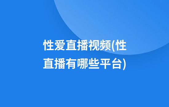 性爱直播视频(性直播有哪些平台?)