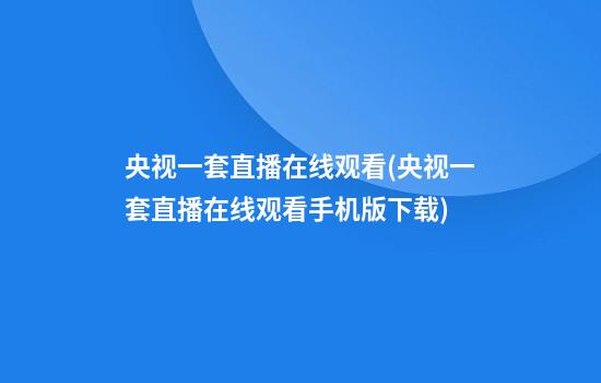 央视一套直播在线观看(央视一套直播在线观看手机版下载)