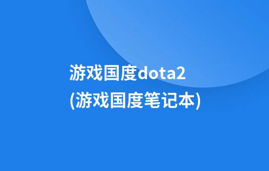 游戏国度dota2(游戏国度笔记本)