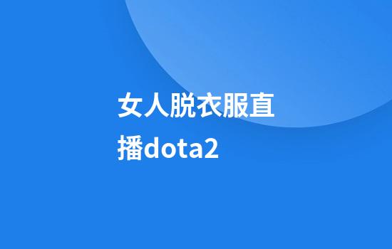 女人脱衣服直播dota2