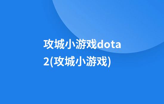 攻城小游戏dota2(攻城小游戏)