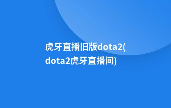 虎牙直播旧版dota2(dota2虎牙直播间)