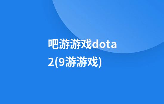 吧游游戏dota2(9游游戏)