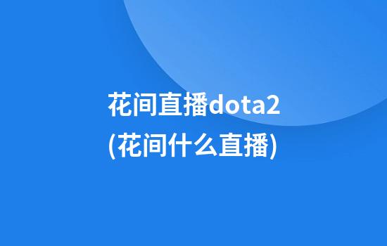 花间直播dota2(花间什么直播)