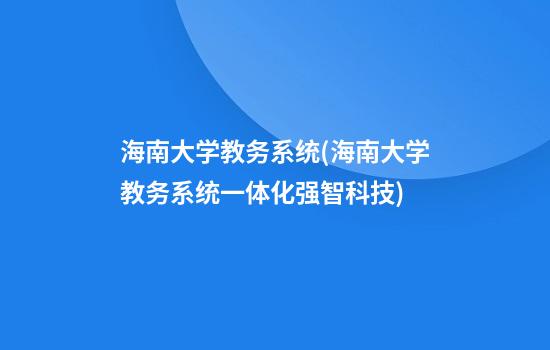 海南大学教务系统(海南大学教务系统一体化强智科技)