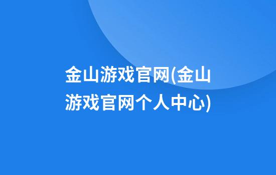 金山游戏官网(金山游戏官网个人中心)