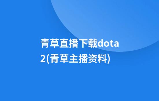 青草直播下载dota2(青草主播资料)