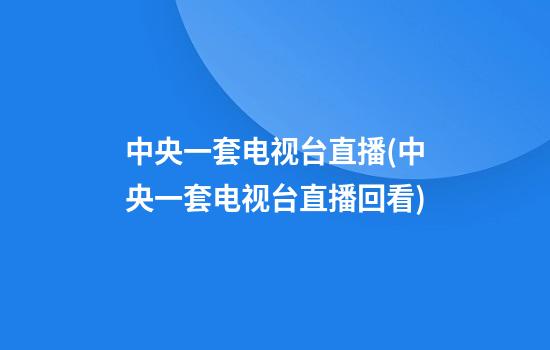 中央一套电视台直播(中央一套电视台直播回看)