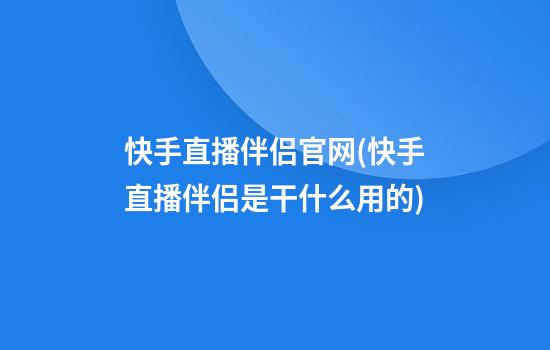 快手直播伴侣官网(快手直播伴侣是干什么用的)