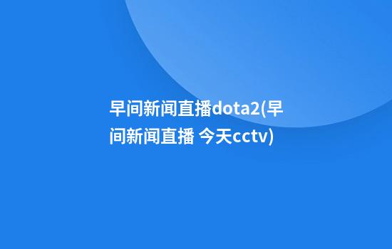 早间新闻直播dota2(早间新闻直播 今天cctv)