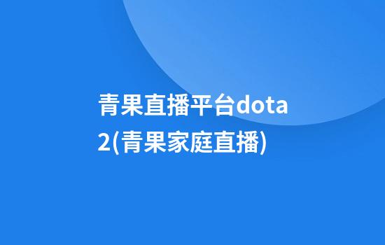 青果直播平台dota2(青果家庭直播)