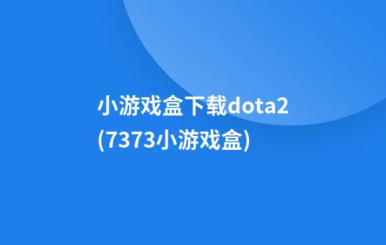 小游戏盒下载dota2(7373小游戏盒)