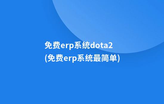 免费erp系统dota2(免费erp系统最简单)