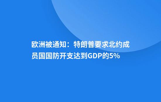 欧洲被通知：特朗普要求北约成员国国防开支达到GDP的5%