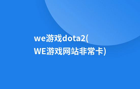 we游戏dota2(WE游戏网站非常卡)