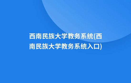 西南民族大学教务系统(西南民族大学教务系统入口)