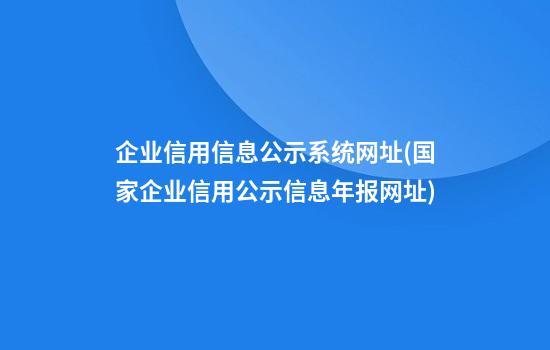 企业信用信息公示系统网址(国家企业信用公示信息年报网址)