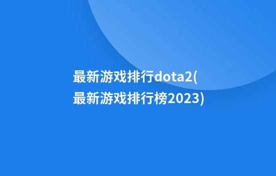 最新游戏排行dota2(最新游戏排行榜2023)