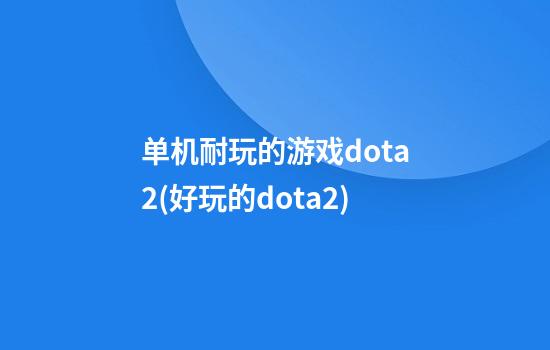 单机耐玩的游戏dota2(好玩的dota2)