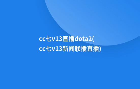 cc七v13直播dota2(cc七v13新闻联播直播)