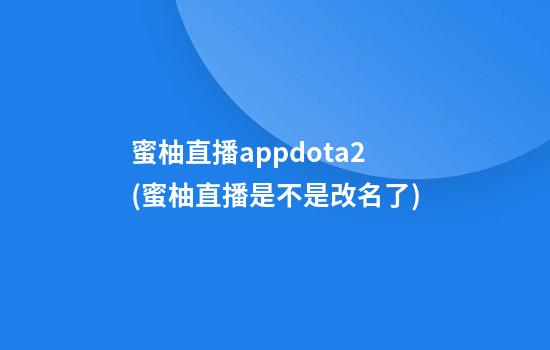 蜜柚直播appdota2(蜜柚直播是不是改名了)