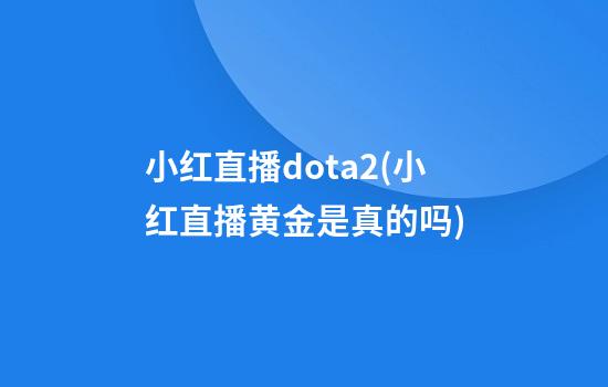 小红直播dota2(小红直播黄金是真的吗)