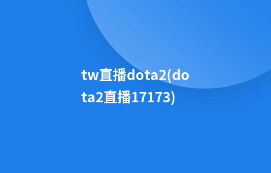 tw直播dota2(dota2直播17173)