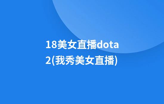 18美女直播dota2(我秀美女直播)